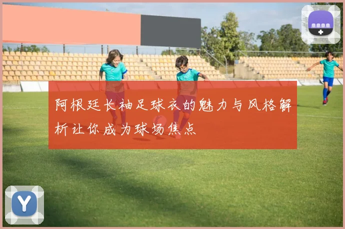 阿根廷长袖足球衣的魅力与风格解析让你成为球场焦点