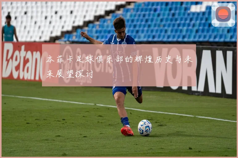 本菲卡足球俱乐部的辉煌历史与未来展望探讨
