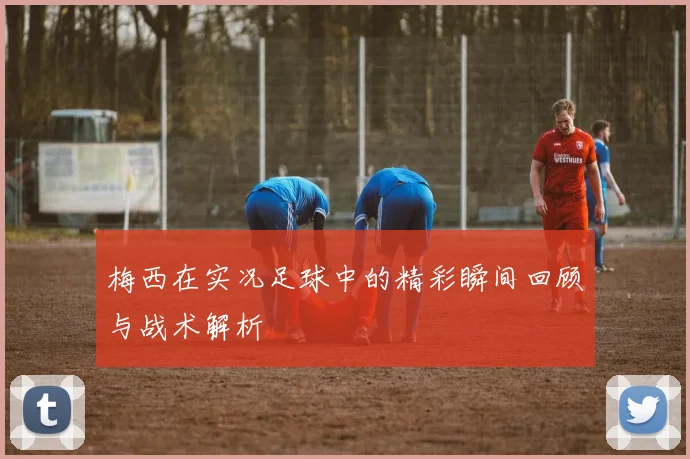 梅西在实况足球中的精彩瞬间回顾与战术解析
