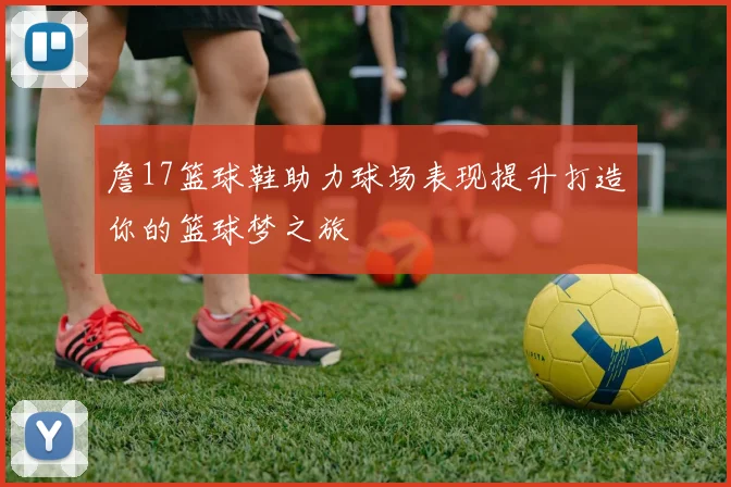 詹17篮球鞋助力球场表现提升打造你的篮球梦之旅