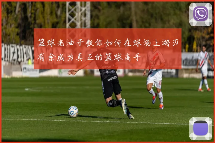 篮球老油子教你如何在球场上游刃有余成为真正的篮球高手