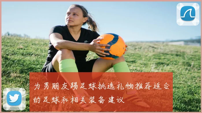 为男朋友踢足球挑选礼物推荐适合的足球和相关装备建议