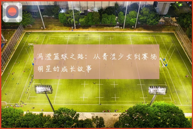 冯滢篮球之路：从青涩少女到赛场明星的成长故事