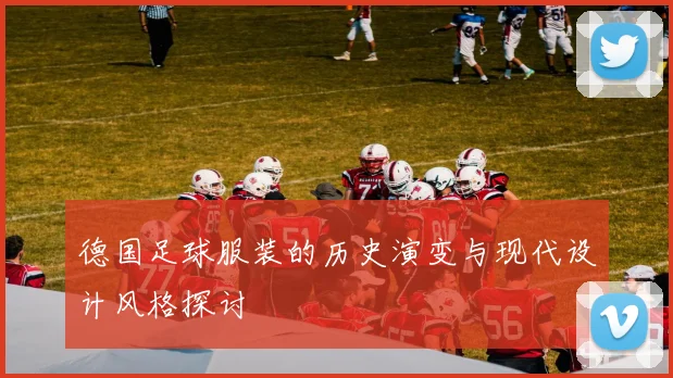 德国足球服装的历史演变与现代设计风格探讨